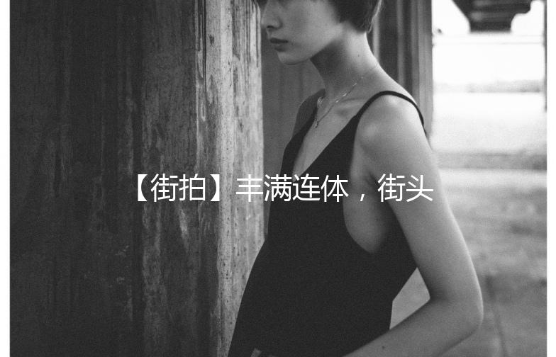 【街拍】丰满连体，街头时尚新宠