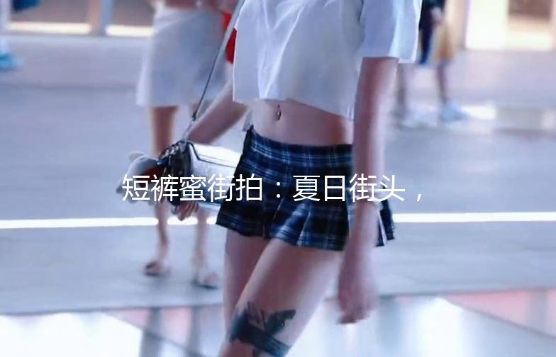 短裤蜜街拍：夏日街头，短裤穿搭指南
