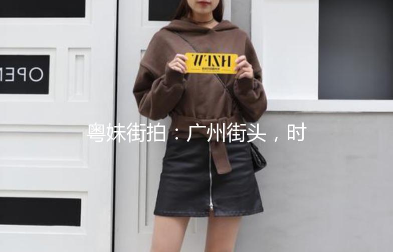 粤妹街拍：广州街头，时尚与生活的完美融合