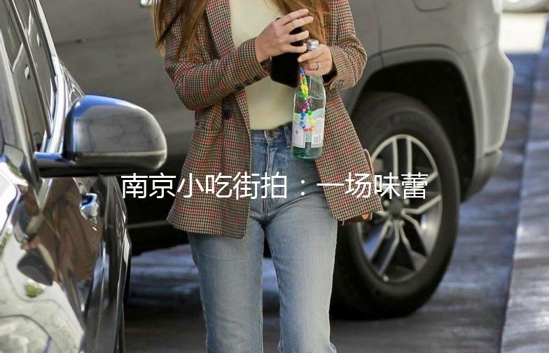 南京小吃街拍：一场味蕾与视觉的盛宴