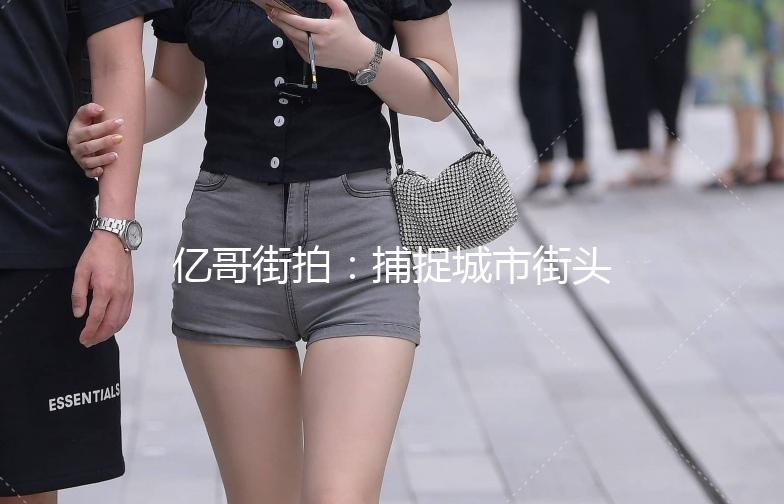 亿哥街拍：捕捉城市街头那些不凡瞬间