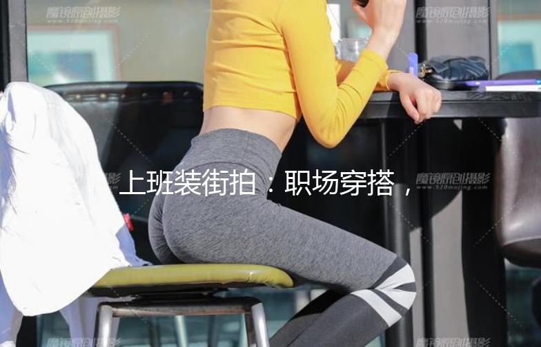 上班装街拍：职场穿搭，时尚与实用的完美结合