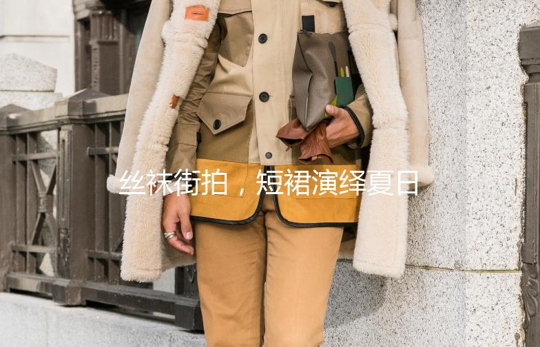 丝袜街拍，短裙演绎夏日风情