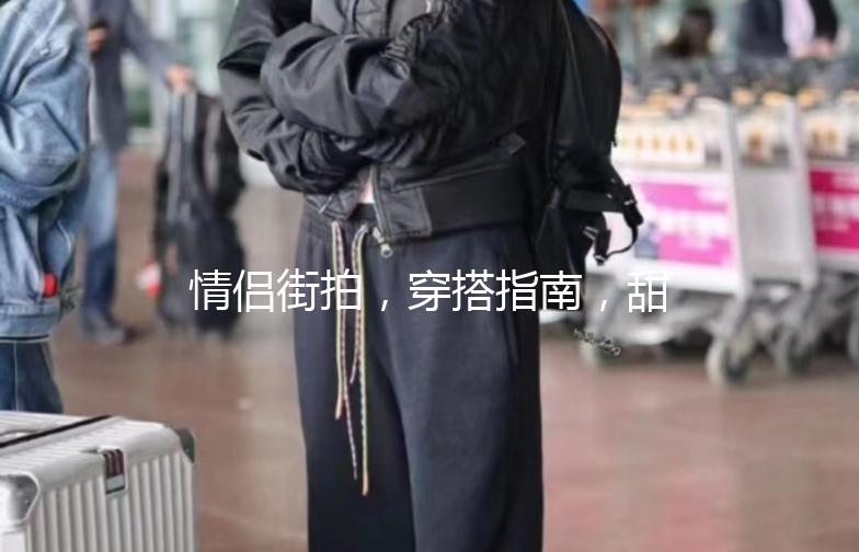 情侣街拍，穿搭指南，甜蜜出街必备！