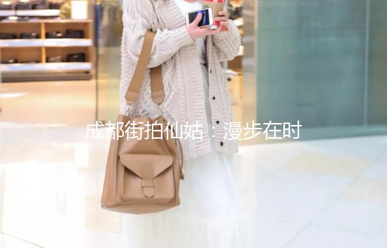 成都街拍仙姑：漫步在时尚与艺术的交汇之地