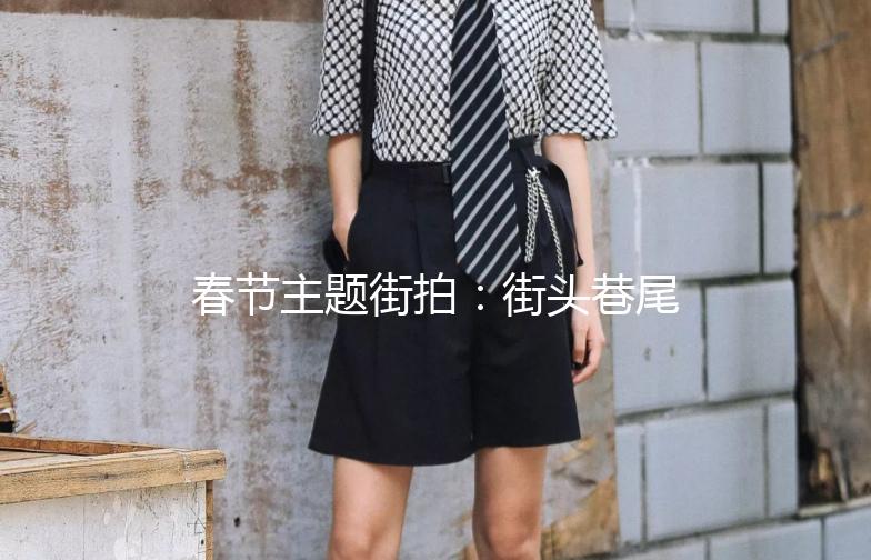 春节主题街拍：街头巷尾的年味儿