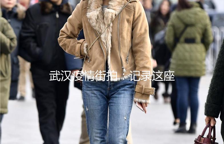 武汉疫情街拍：记录这座城市的坚韧与希望