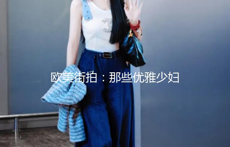 欧美街拍：那些优雅少妇的时尚演绎