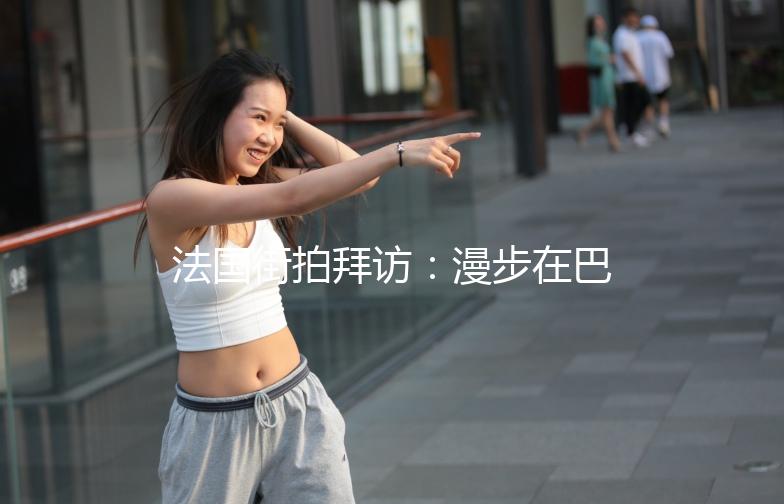 法国街拍拜访：漫步在巴黎的街头巷尾