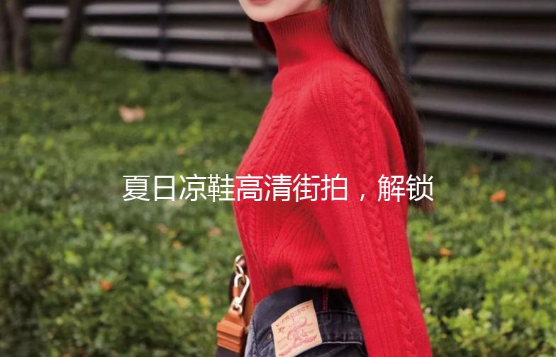 夏日凉鞋高清街拍，解锁你的时尚步伐！