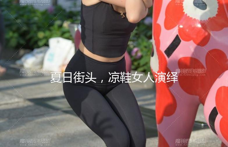 夏日街头,凉鞋女人演绎时尚态度