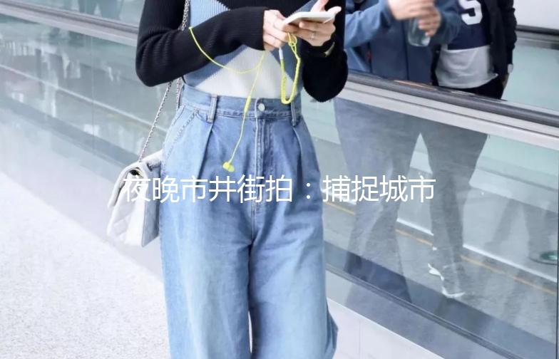 夜晚市井街拍：捕捉城市的灵魂