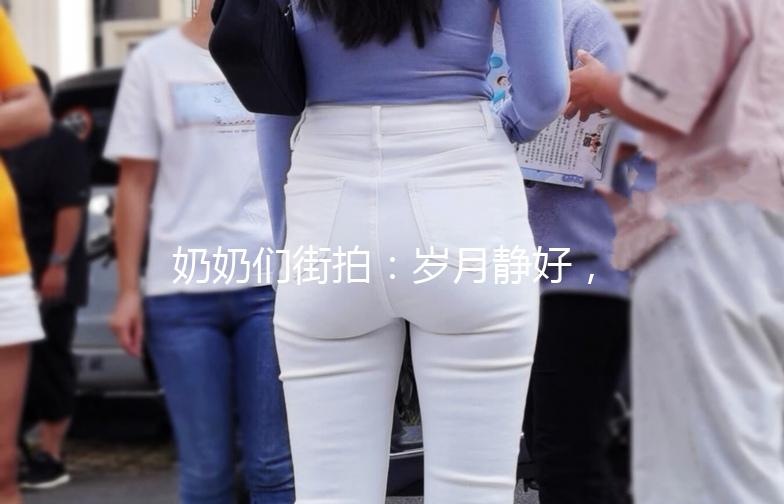 奶奶们街拍：岁月静好，风情万种