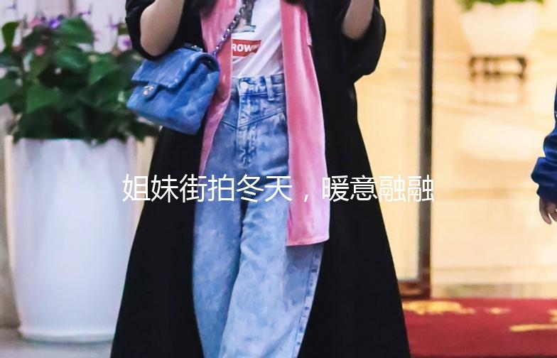 姐妹街拍冬天，暖意融融的时尚之旅