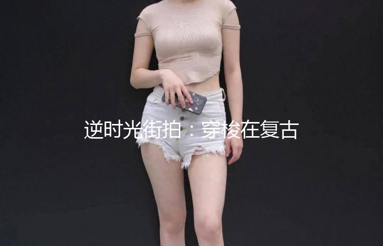 逆时光街拍：穿梭在复古与现代的街头风情