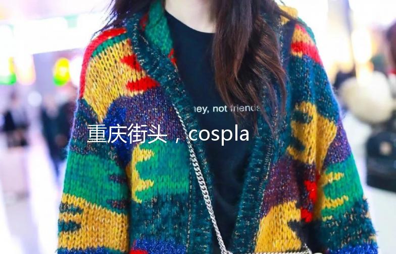 重庆街头，cosplay的魅力四溢！