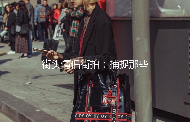 街头情侣街拍：捕捉那些甜蜜的瞬间