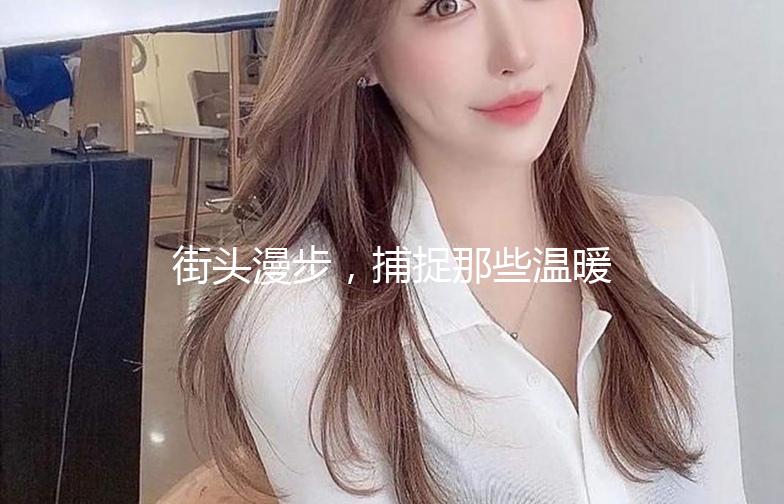 街头漫步，捕捉那些温暖的行人背影