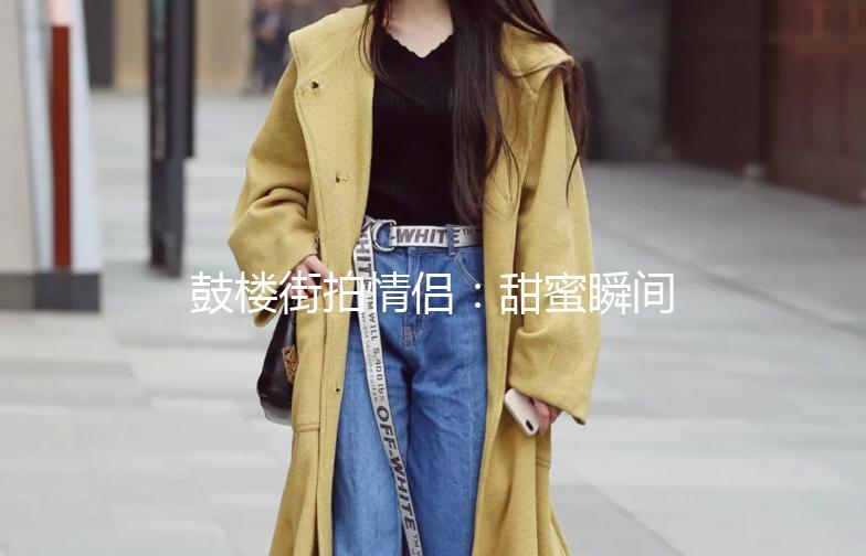 鼓楼街拍情侣：甜蜜瞬间，定格在古都街头