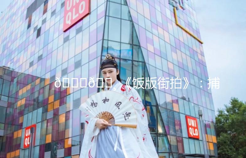 🍜📸 《饭版街拍》：捕捉美食与时尚的完美邂逅