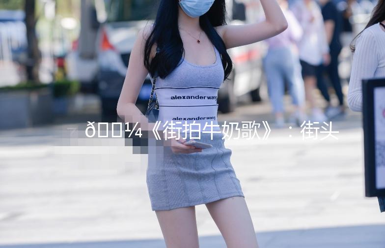 🍼《街拍牛奶歌》：街头巷尾的甜蜜旋律