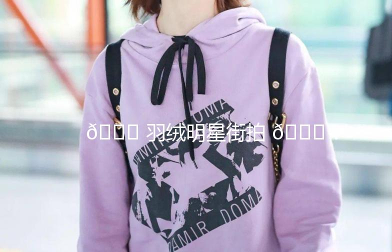 🍁 羽绒明星街拍 🍁：冬日里的时尚保暖秘籍