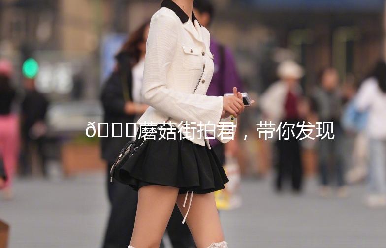 🍄蘑菇街拍君，带你发现生活中的美🍄