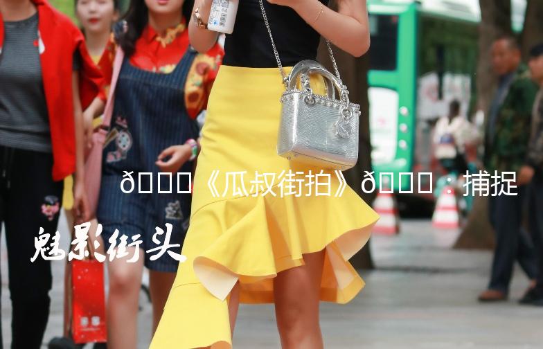 🍈《瓜叔街拍》🍈：捕捉城市街头那些不期而遇的美好瞬间