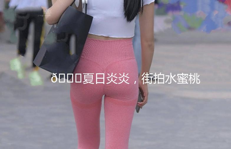 🍑夏日炎炎，街拍水蜜桃，甜蜜一夏！🍑