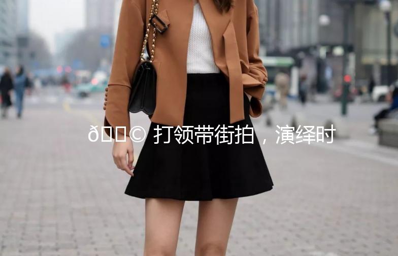 🎩 打领带街拍，演绎时尚与自信的街头风采！
