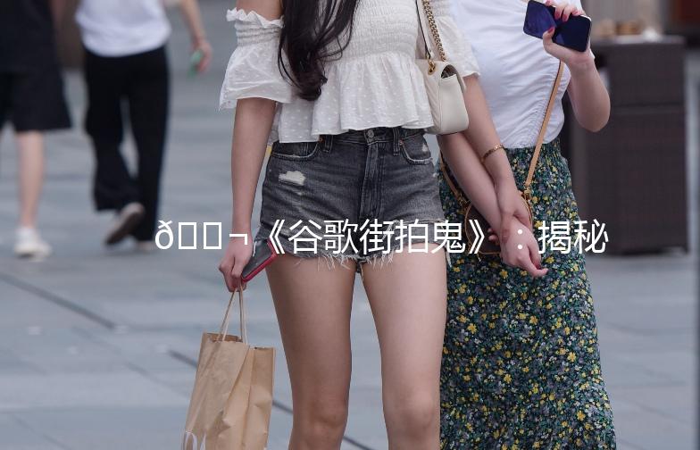 🎬《谷歌街拍鬼》：揭秘那些隐藏在街头的神秘身影