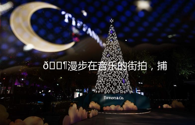 🎶漫步在音乐的街拍，捕捉城市里的旋律之美🎶