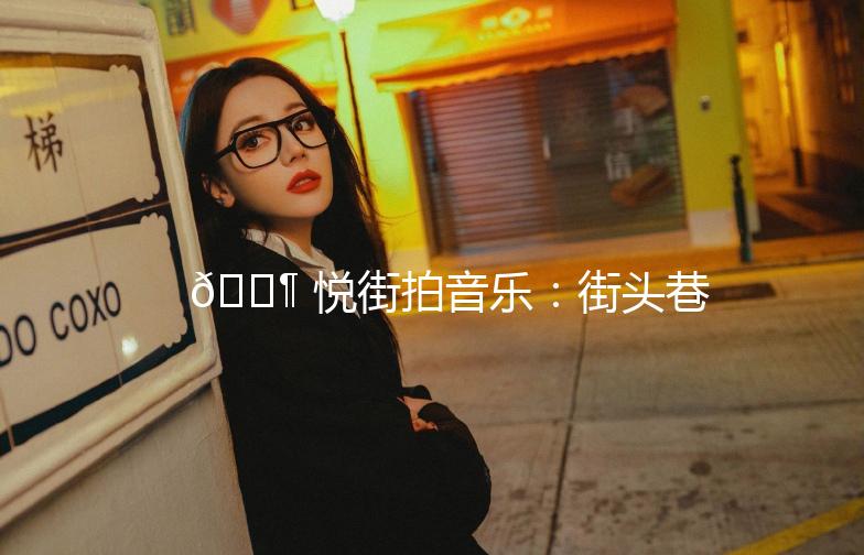 🎶 悦街拍音乐：街头巷尾的旋律之旅 🎶