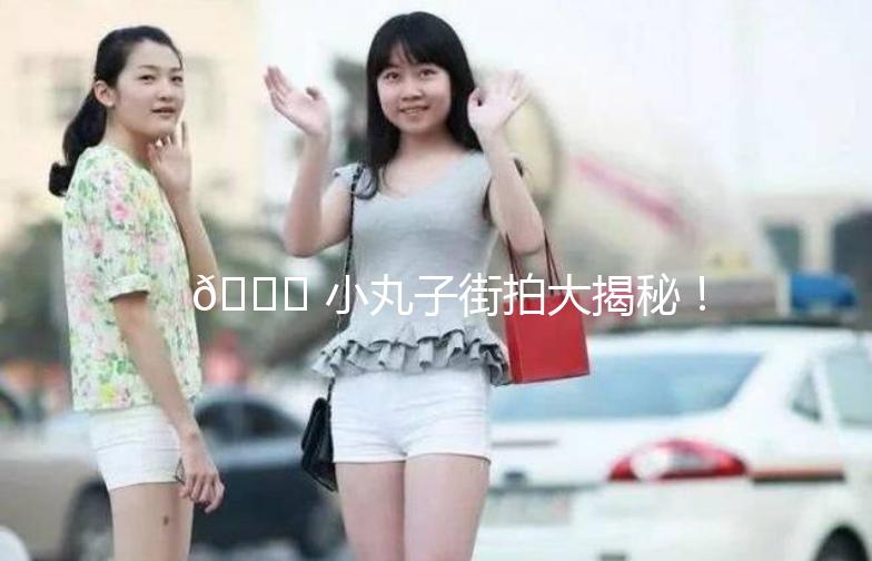 🎉 小丸子街拍大揭秘！街头时尚，尽在小丸子！