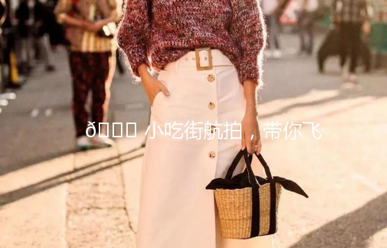 🎉 小吃街航拍，带你飞越美食的海洋！🍲