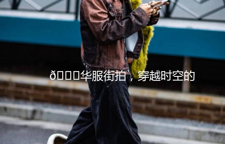 🎉华服街拍，穿越时空的美丽邂逅🎉