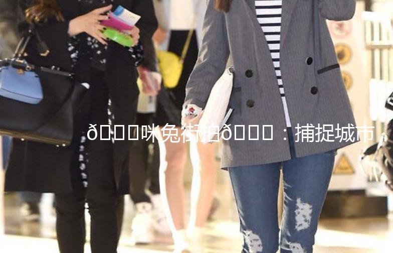 🎉咪兔街拍🎉：捕捉城市街头的美，记录你的时尚态度！