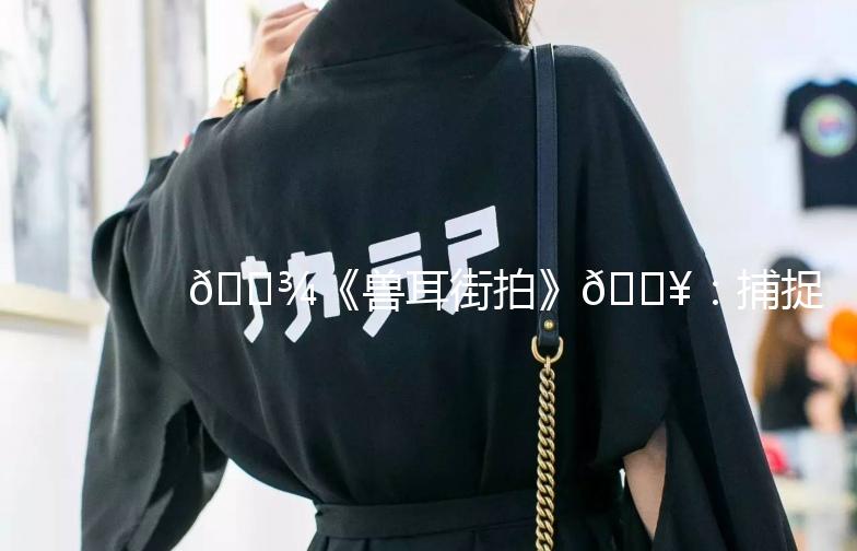 🐾《兽耳街拍》🎥：捕捉城市中的奇幻瞬间