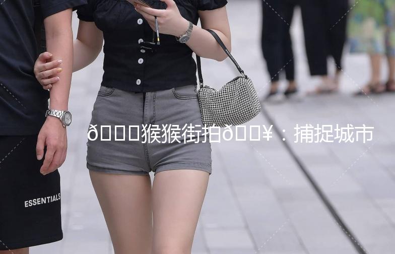 🐒猴猴街拍🎥：捕捉城市里的时尚瞬间🌆