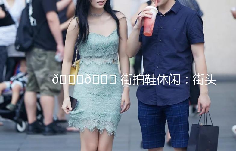 👟🌟 街拍鞋休闲：街头潮流的必备单品 🌟👟