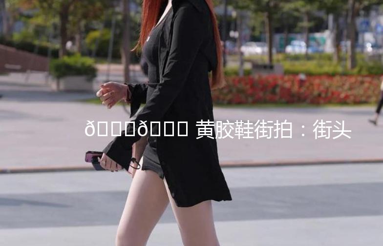 👟👟 黄胶鞋街拍：街头潮流新宠，复古与现代的完美融合！