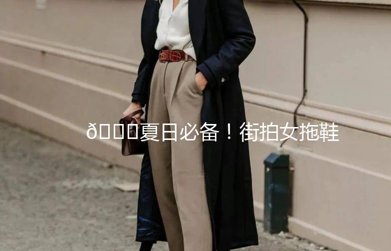 👟夏日必备！街拍女拖鞋，轻松打造时尚街头风！