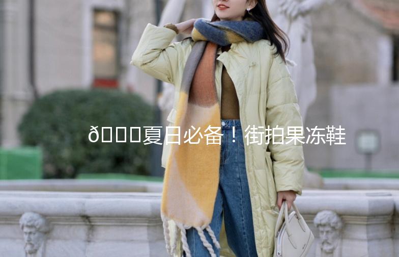 👟夏日必备！街拍果冻鞋，让你轻松成为潮流焦点！