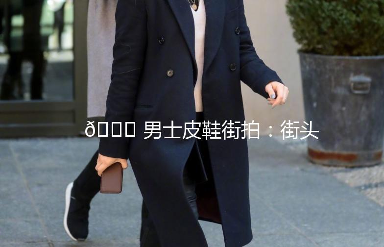 👟 男士皮鞋街拍：街头潮流的必备单品