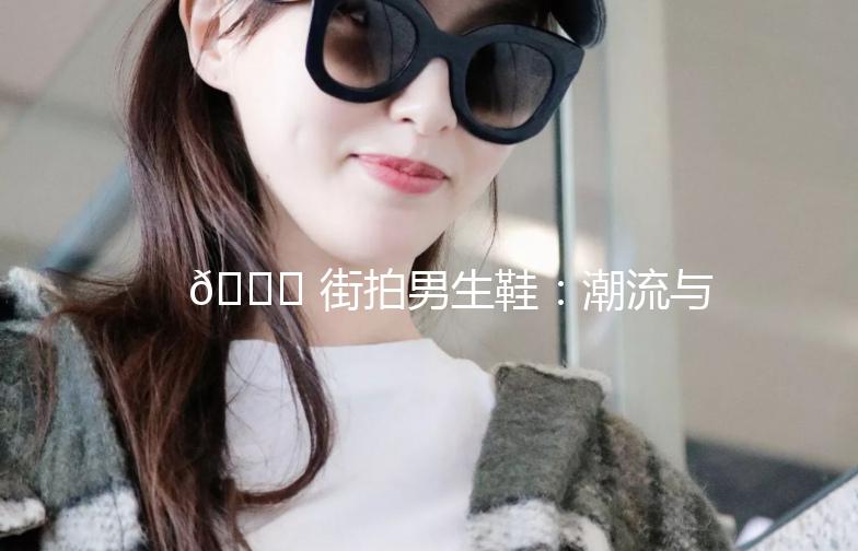 👟 街拍男生鞋：潮流与个性的完美融合