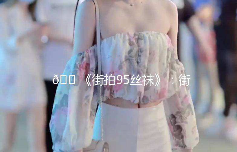 👠《街拍95丝袜》：街头时尚的必备单品