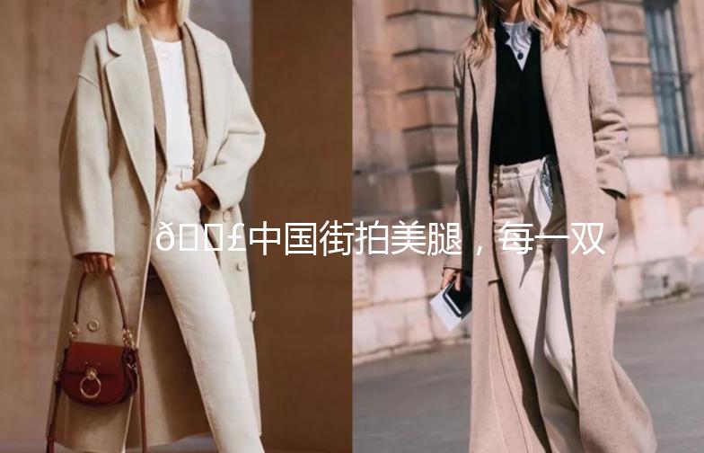 👣中国街拍美腿，每一双都是风景线！🌟