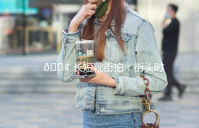 👢 长短靴街拍：街头时尚的必备单品！
