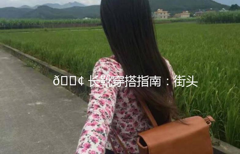 👢 长靴穿搭指南:街头时尚,从一双长靴开始!🌟