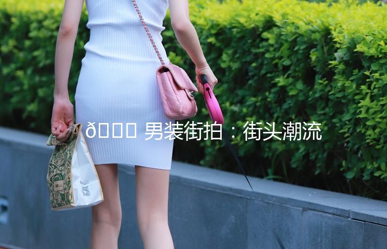 👕 男装街拍：街头潮流，型男必备！